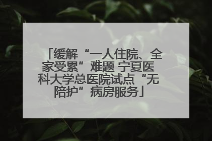 缓解“一人住院、全家受累”难题 宁夏医科大学总医院试点“无陪护”病房服务