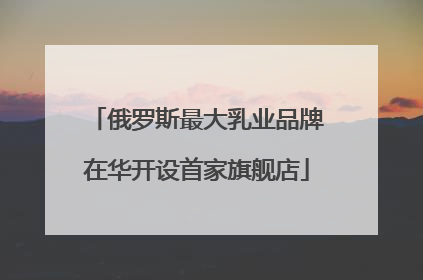 俄罗斯最大乳业品牌在华开设首家旗舰店