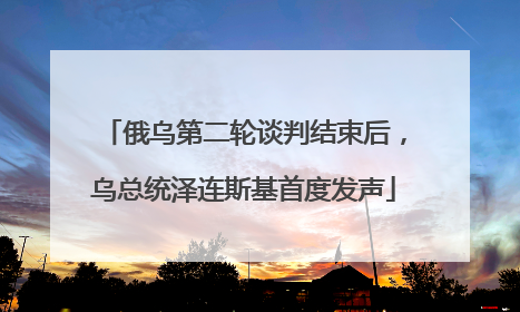 俄乌第二轮谈判结束后，乌总统泽连斯基首度发声