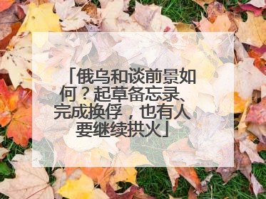 俄乌和谈前景如何？起草备忘录、完成换俘，也有人要继续拱火