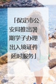 保定市公安局推出暑期学子办理出入境证件延时服务