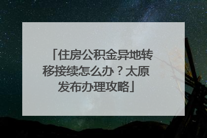 住房公积金异地转移接续怎么办？太原发布办理攻略