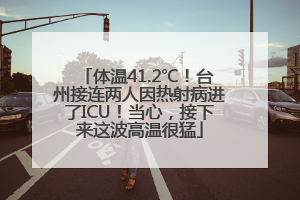 体温41.2℃！台州接连两人因热射病进了ICU！当心，接下来这波高温很猛