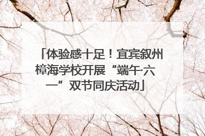 体验感十足！宜宾叙州樟海学校开展“端午·六一”双节同庆活动
