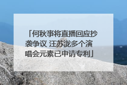何秋亊将直播回应抄袭争议 汪苏泷多个演唱会元素已申请专利