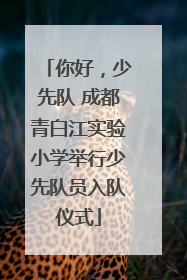 你好，少先队 成都青白江实验小学举行少先队员入队仪式