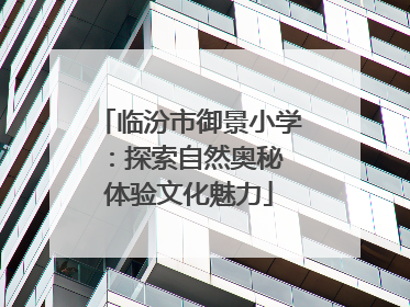 临汾市御景小学：探索自然奥秘 体验文化魅力