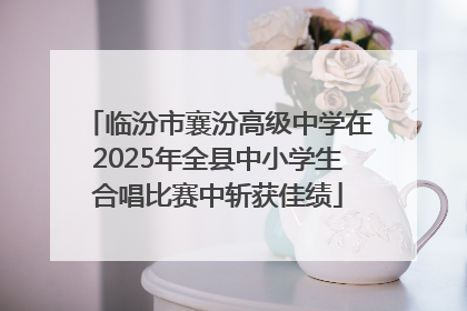 临汾市襄汾高级中学在2025年全县中小学生合唱比赛中斩获佳绩