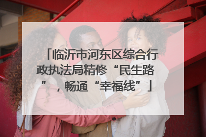 临沂市河东区综合行政执法局精修“民生路”，畅通“幸福线”