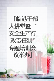 临港干部大讲堂暨“安全生产行政责任制”专题培训会议举办