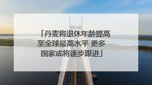 丹麦将退休年龄提高至全球最高水平 更多国家或将逐步跟进