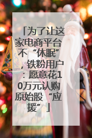 为了让这家电商平台不“休眠”，铁粉用户：愿意花10万元认购原始股“应援”