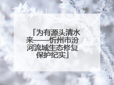 为有源头清水来——忻州市汾河流域生态修复保护纪实