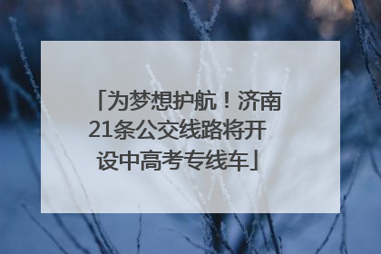为梦想护航！济南21条公交线路将开设中高考专线车