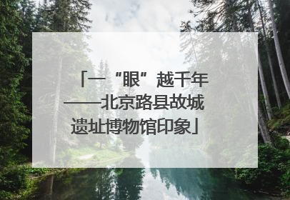一“眼”越千年——北京路县故城遗址博物馆印象