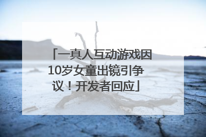 一真人互动游戏因10岁女童出镜引争议！开发者回应