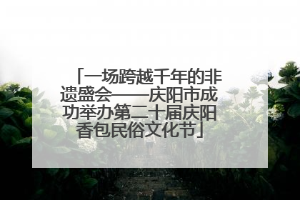 一场跨越千年的非遗盛会——庆阳市成功举办第二十届庆阳香包民俗文化节