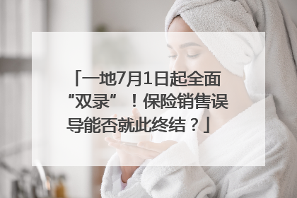 一地7月1日起全面“双录”！保险销售误导能否就此终结？