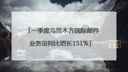 一季度乌鲁木齐国际邮件业务量同比增长151%