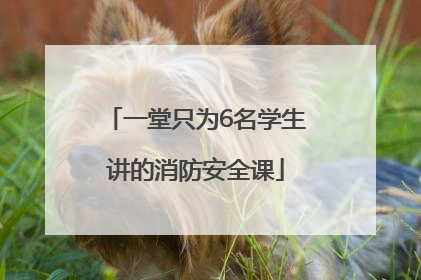 一堂只为6名学生讲的消防安全课