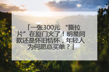 一张300元 “撕拉片”在厦门火了！明星同款还是怀旧情怀，年轻人为何愿意买单？