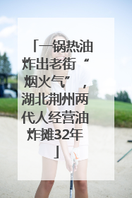 一锅热油炸出老街“烟火气”，湖北荆州两代人经营油炸摊32年