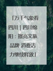 万千气象看四川｜四川绵阳：擦亮文旅品牌 消费活力继续释放