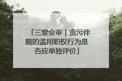 三堂会审｜贪污伴随的滥用职权行为是否应单独评价