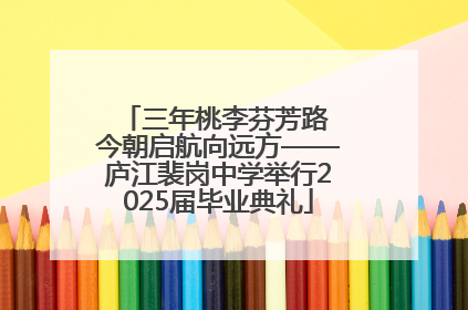 三年桃李芬芳路 今朝启航向远方——庐江裴岗中学举行2025届毕业典礼
