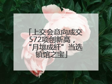 上交会意向成交572项创新高，“月壤成纤”当选镇馆之宝