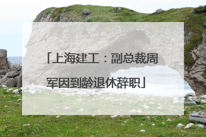 上海建工：副总裁周军因到龄退休辞职