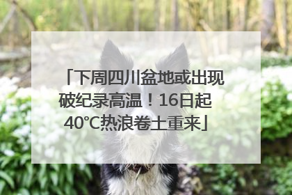 下周四川盆地或出现破纪录高温！16日起40℃热浪卷土重来