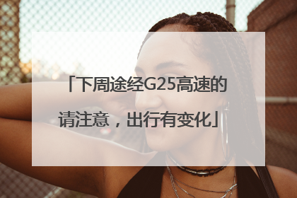 下周途经G25高速的请注意，出行有变化
