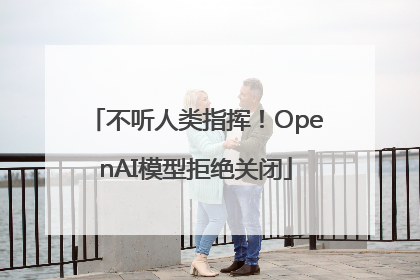 不听人类指挥！OpenAI模型拒绝关闭