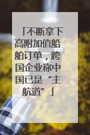不断拿下高附加值船舶订单，跨国企业称中国已是“主航道”