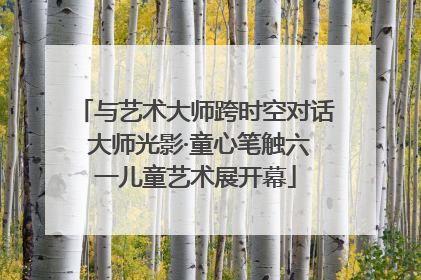 与艺术大师跨时空对话 大师光影·童心笔触六一儿童艺术展开幕