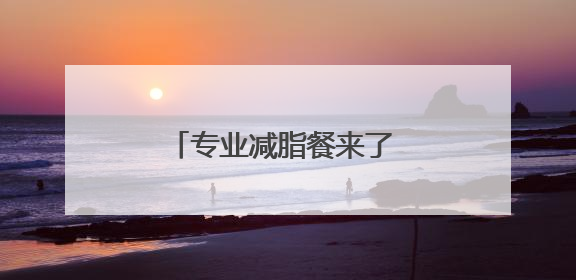 专业减脂餐来了 医院提供、可预订