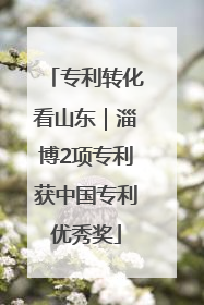 专利转化看山东｜淄博2项专利获中国专利优秀奖