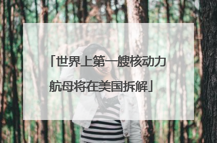 世界上第一艘核动力航母将在美国拆解