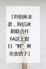 世俱杯来袭，海信冰箱联合FIFA送上夏日“鲜”爽美食搭子