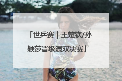 世乒赛｜王楚钦/孙颖莎晋级混双决赛