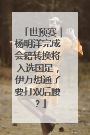 世预赛｜杨明洋完成会籍转换将入选国足，伊万想通了要打双后腰？