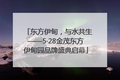 东方伊甸，与水共生——5·28金茂东方伊甸园品牌盛典启幕