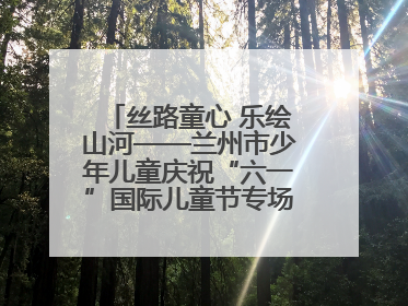 丝路童心 乐绘山河——兰州市少年儿童庆祝“六一”国际儿童节专场音乐会成功举办