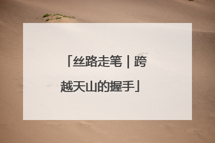 丝路走笔｜跨越天山的握手