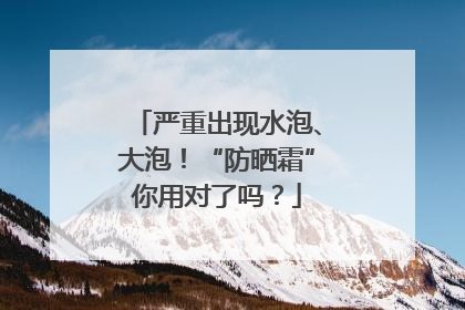 严重出现水泡、大泡！“防晒霜”你用对了吗？