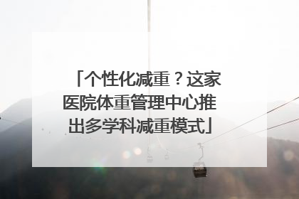 个性化减重？这家医院体重管理中心推出多学科减重模式