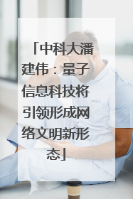 中科大潘建伟：量子信息科技将引领形成网络文明新形态