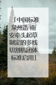 中国标准泉州造 南安牵头起草制定的多线切割机团体标准启用