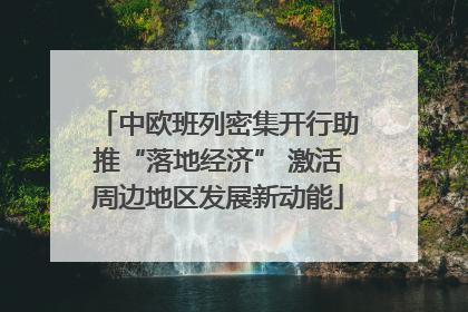 中欧班列密集开行助推“落地经济” 激活周边地区发展新动能
